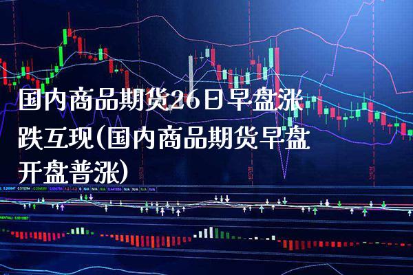 国内商品期货26日早盘涨跌互现(国内商品期货早盘开盘普涨) (https://www.njaxzs.com/) 期货直播间 第1张