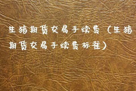 生猪期货交易手续费（生猪期货交易手续费标准） (https://www.njaxzs.com/) 期货直播间 第1张