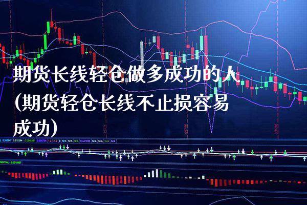 期货长线轻仓做多成功的人(期货轻仓长线不止损容易成功) (https://www.njaxzs.com/) 期货直播间 第1张