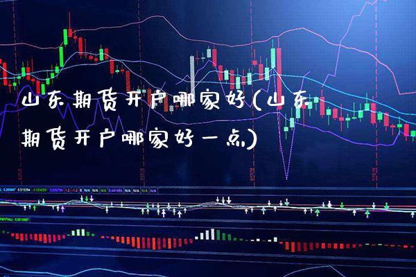 山东期货开户哪家好(山东期货开户哪家好一点) (https://www.njaxzs.com/) 期货直播间 第1张