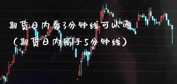 期货日内看3分钟线可以吗（期货日内高手5分钟线） (https://www.njaxzs.com/) 黄金期货 第1张