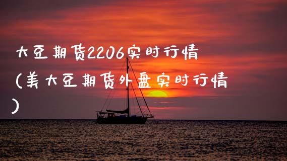 大豆期货2206实时行情(美大豆期货外盘实时行情) (https://www.njaxzs.com/) 原油期货 第1张