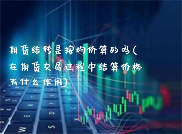 期货结转是按均价算的吗(在期货交易过程中结算价格有什么作用) (https://www.njaxzs.com/) 黄金期货 第1张