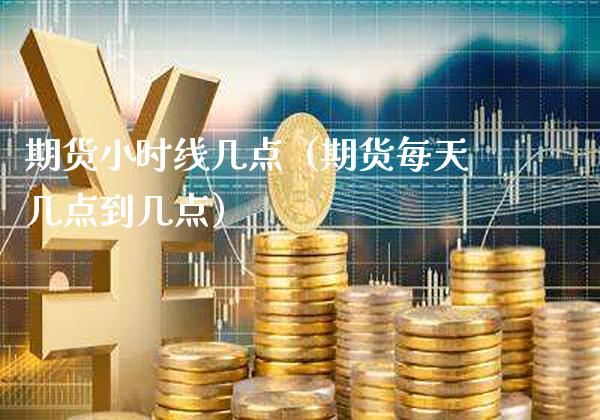期货小时线几点（期货每天几点到几点） (https://www.njaxzs.com/) 内盘期货 第1张