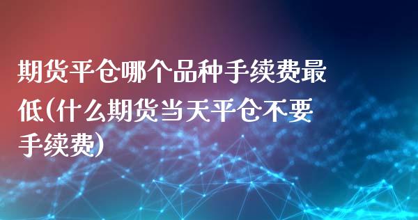 期货平仓哪个品种手续费最低(什么期货当天平仓不要手续费) (https://www.njaxzs.com/) 期货直播间 第1张