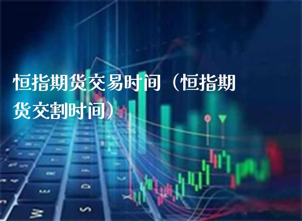 恒指期货交易时间（恒指期货交割时间） (https://www.njaxzs.com/) 期货直播间 第1张