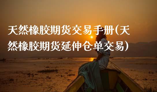 天然橡胶期货交易手册(天然橡胶期货延伸仓单交易) 期货行情 第1张-爱新财经 天然橡胶期货交易手册(天然橡胶期货延伸仓单交易) (https://www.njaxzs.com/) 期货行情 第1张