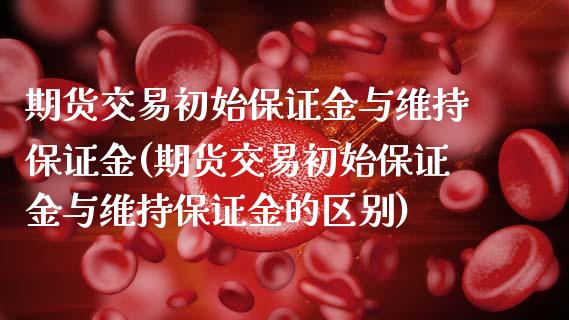 期货交易初始保证金与维持保证金(期货交易初始保证金与维持保证金的区别) (https://www.njaxzs.com/) 期货直播间 第1张