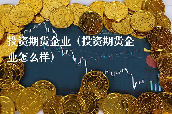 投资期货企业（投资期货企业怎么样） (https://www.njaxzs.com/) 期货开户 第1张