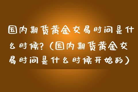 国内期货黄金交易时间是什么时候?（国内期货黄金交易时间是什么时候开始的） (https://www.njaxzs.com/) 期货行情 第1张