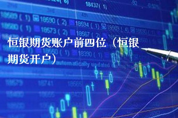 恒银期货账户前四位（恒银期货开户） (https://www.njaxzs.com/) 期货开户 第1张