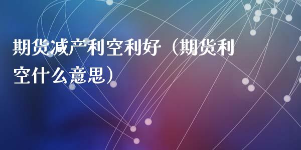 期货减产利空利好（期货利空什么意思） (https://www.njaxzs.com/) 期货直播间 第1张