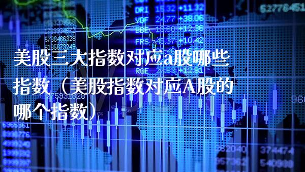 美股三大指数对应a股哪些指数（美股指数对应A股的哪个指数） (https://www.njaxzs.com/) 期货行情 第1张