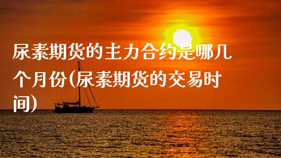 尿素期货的主力合约是哪几个月份(尿素期货的交易时间) (https://www.njaxzs.com/) 内盘期货 第1张