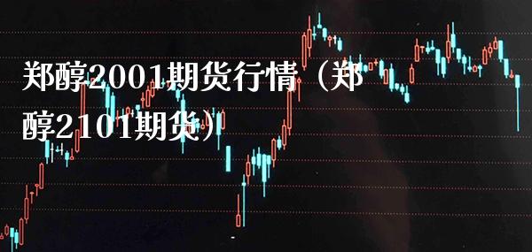 郑醇2001期货行情（郑醇2101期货） (https://www.njaxzs.com/) 内盘期货 第1张