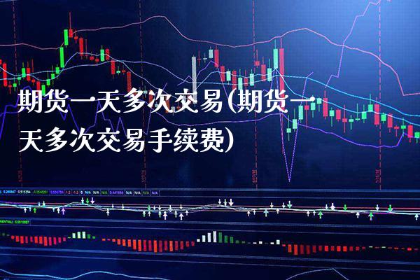 期货一天多次交易(期货一天多次交易手续费) (https://www.njaxzs.com/) 期货行情 第1张