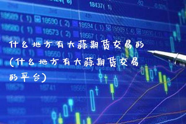 什么地方有大蒜期货交易的(什么地方有大蒜期货交易的平台) (https://www.njaxzs.com/) 黄金期货 第1张