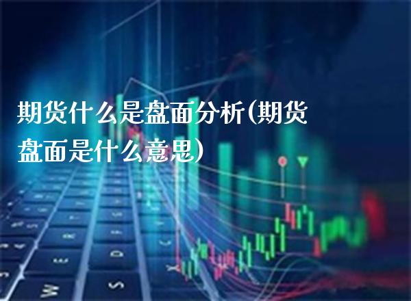 期货什么是盘面分析(期货盘面是什么意思) (https://www.njaxzs.com/) 期货直播间 第1张