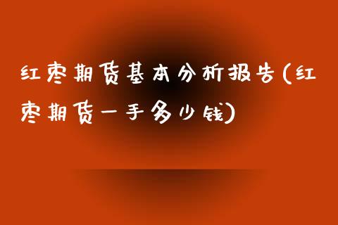 红枣期货基本分析报告(红枣期货一手多少钱) (https://www.njaxzs.com/) 期货行情 第1张