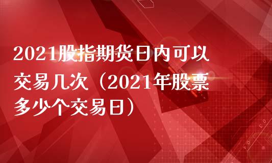 2021股指期货日内可以交易几次（2021年股票多少个交易日） (https://www.njaxzs.com/) 期货直播间 第1张