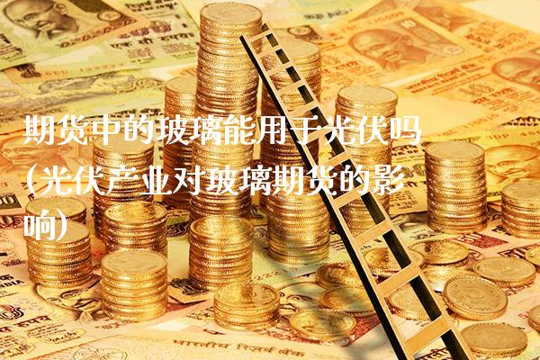 期货中的玻璃能用于光伏吗(光伏产业对玻璃期货的影响) (https://www.njaxzs.com/) 期货直播间 第1张