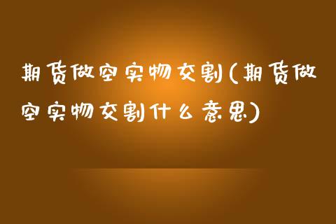 期货做空实物交割(期货做空实物交割什么意思) (https://www.njaxzs.com/) 期货直播间 第1张