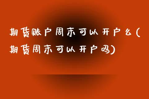 期货账户周末可以开户么(期货周末可以开户吗) (https://www.njaxzs.com/) 期货开户 第1张