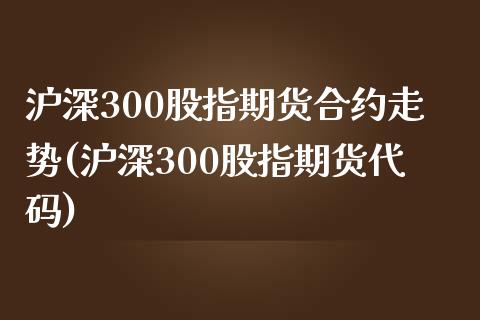 沪深300股指期货合约走势(沪深300股指期货代码) (https://www.njaxzs.com/) 内盘期货 第1张