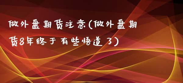 做外盘期货注意(做外盘期货8年终于有些悟道了) (https://www.njaxzs.com/) 黄金期货 第1张