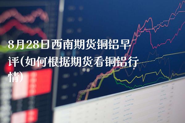 8月28日西南期货铜铝早评(如何根据期货看铜铝行情) (https://www.njaxzs.com/) 期货开户 第1张