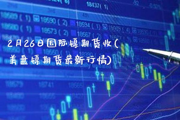 2月26日国际镍期货收(美盘镍期货最新行情) (https://www.njaxzs.com/) 原油期货 第1张