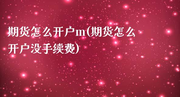 期货怎么开户m(期货怎么开户没手续费) (https://www.njaxzs.com/) 期货直播间 第1张