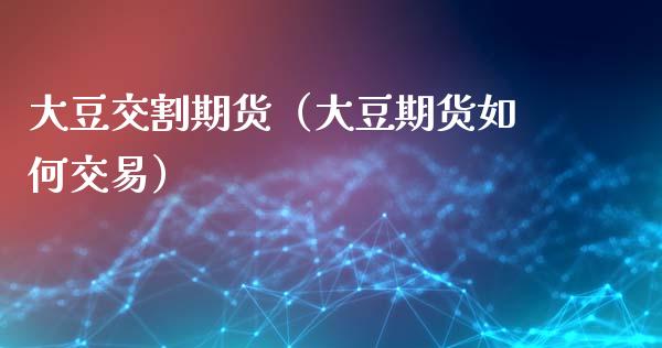 大豆交割期货（大豆期货如何交易） (https://www.njaxzs.com/) 原油期货 第1张