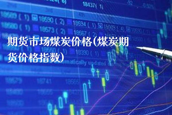 期货市场煤炭价格(煤炭期货价格指数) (https://www.njaxzs.com/) 内盘期货 第1张