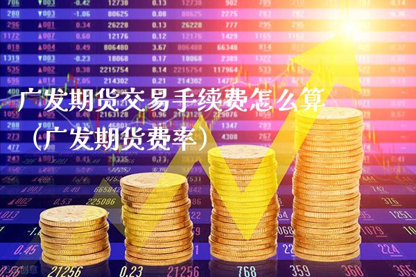 广发期货交易手续费怎么算（广发期货费率） (https://www.njaxzs.com/) 内盘期货 第1张