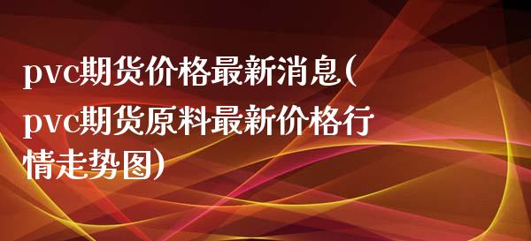 pvc期货价格最新消息(pvc期货原料最新价格行情走势图) (https://www.njaxzs.com/) 期货开户 第1张