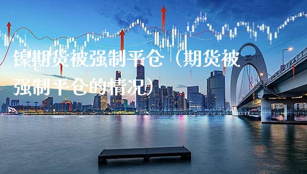 镍期货被强制平仓（期货被强制平仓的情况） (https://www.njaxzs.com/) 内盘期货 第1张