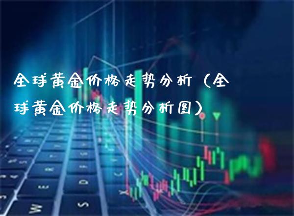 全球黄金走势分析（全球黄金走势分析图） (https://www.njaxzs.com/) 期货直播间 第1张