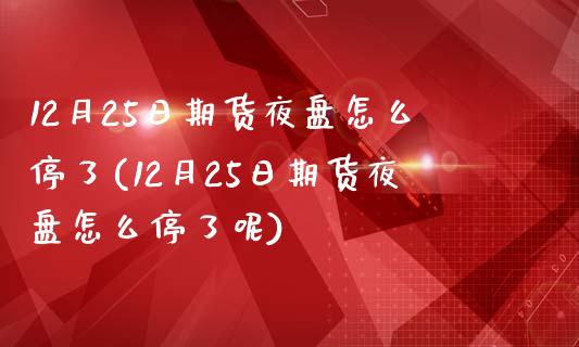 12月25日期货夜盘怎么停了(12月25日期货夜盘怎么停了呢) (https://www.njaxzs.com/) 期货直播间 第1张