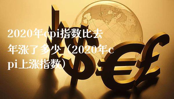 2020年cpi指数比去年涨了多少（2020年cpi上涨指数） (https://www.njaxzs.com/) 期货直播间 第1张