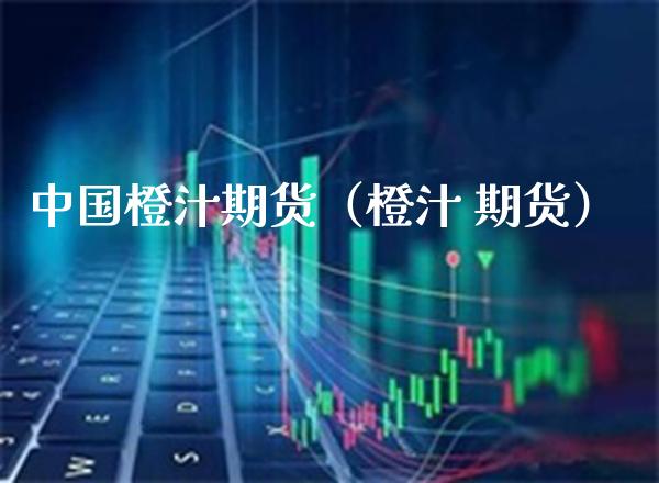 中国橙汁期货（橙汁 期货） (https://www.njaxzs.com/) 内盘期货 第1张