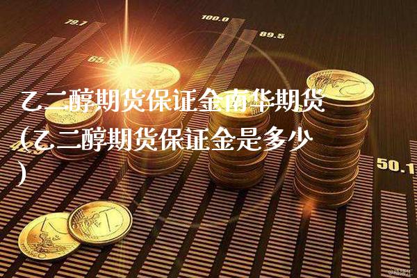 乙二醇期货保证金南华期货(乙二醇期货保证金是多少) (https://www.njaxzs.com/) 期货开户 第1张