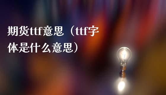 期货ttf意思（ttf字体是什么意思） (https://www.njaxzs.com/) 期货行情 第1张