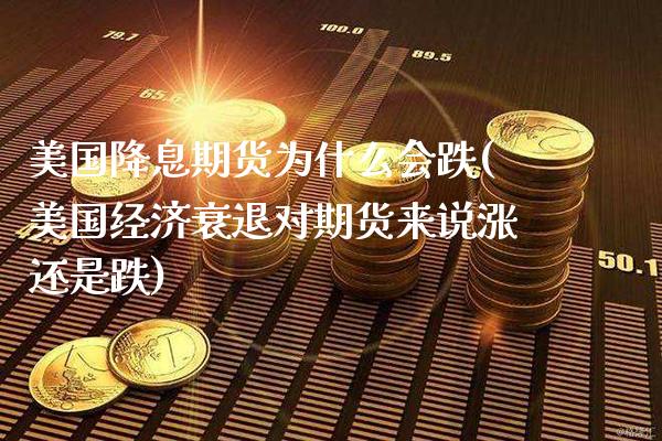 美国降息期货为什么会跌(美国经济衰退对期货来说涨还是跌) (https://www.njaxzs.com/) 期货行情 第1张