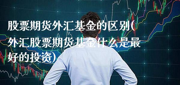 股票期货外汇基金的区别(外汇股票期货基金什么是最好的投资) (https://www.njaxzs.com/) 期货开户 第1张