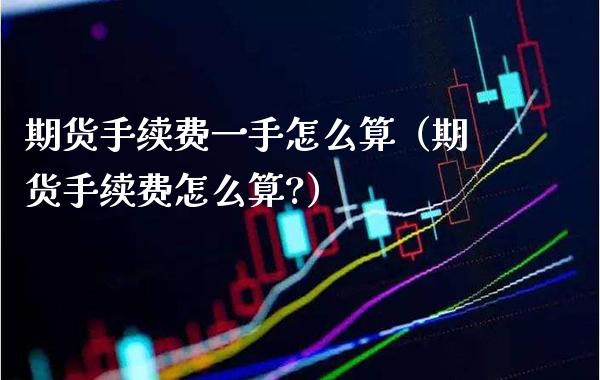 期货手续费一手怎么算（期货手续费怎么算?） (https://www.njaxzs.com/) 期货直播间 第1张