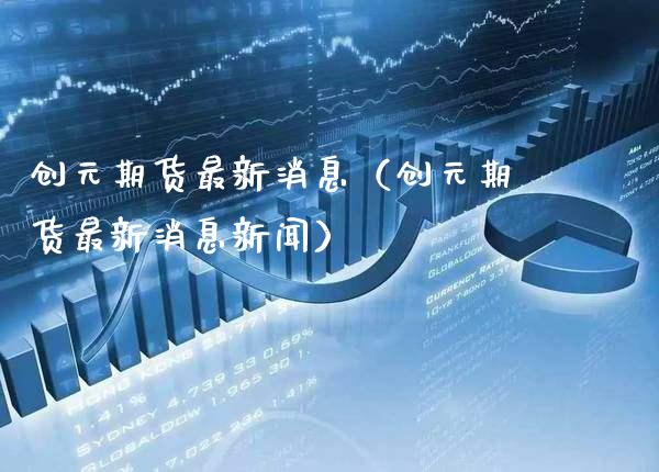 创元期货最新消息（创元期货最新消息新闻） (https://www.njaxzs.com/) 期货行情 第1张