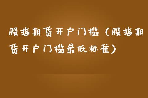 股指期货开户门槛（股指期货开户门槛最低标准） (https://www.njaxzs.com/) 期货直播间 第1张