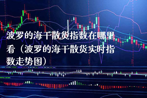 波罗的海干散货指数在哪里看（波罗的海干散货实时指数走势图） (https://www.njaxzs.com/) 期货直播间 第1张
