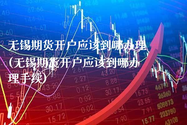 无锡期货开户应该到哪办理(无锡期货开户应该到哪办理手续) (https://www.njaxzs.com/) 黄金期货 第1张